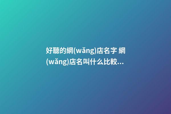 好聽的網(wǎng)店名字 網(wǎng)店名叫什么比較吸引人